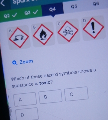 sparx
Q6
Q4
Q5
Q2
Q3
A
Zoom
Which of these hazard symbols shows a
substance is toxic?
A B C
D