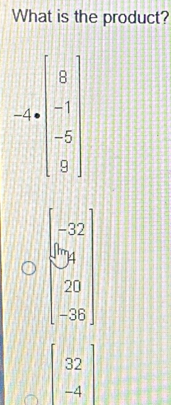 What is the product?
-4=beginbmatrix 0 -1 -1 -5 0endbmatrix
beginbmatrix -32 84 20 -28endbmatrix