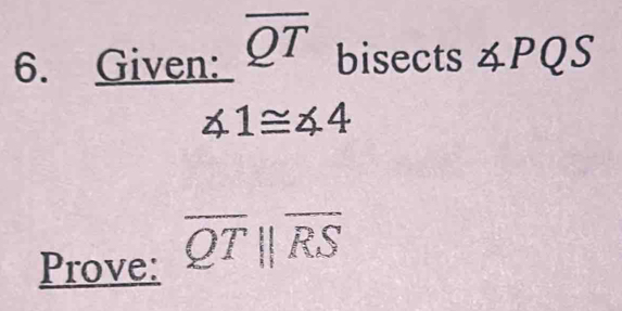 Given: overline QT bisects ∠ PQ
∠ 1≌ ∠ 4
Prove: overline QTparallel overline RS