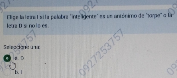 Elige la letra I si la palabra "inteligente" es un antónimo de "torpe" o la
letra D si no lo es.
Seleccione una:
o a. D
b. I