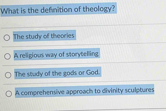 What is the defnition of theology?
The study of theories
A religious way of storytelling
The study of the gods or God.
A comprehensive approach to divinity sculptures