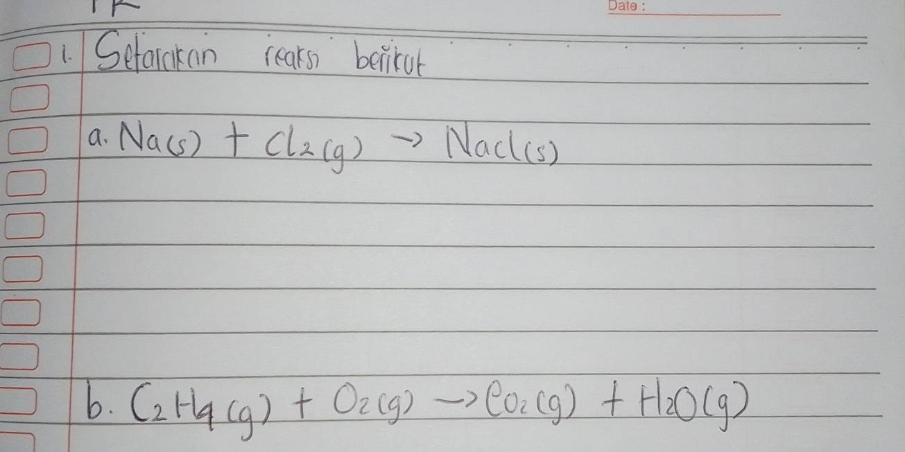 Sefarakan rearsn betirut 
a. Na(s)+Cl_2(g)to NaCl(s)
b. C_2H_4(g)+O_2(g)to CO_2(g)+H_2O(g)