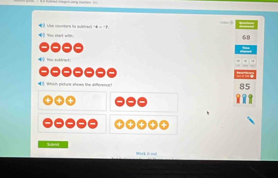 Subtract integers using counters 
Video ② Questions
Use counters to subtract "4 - "7. answered
You start with:
68
Time
elapsed
00 42 13
SmartScore
ouit of 100 O
) Which picture shows the difference?
85
+ +
Submit
Work it out