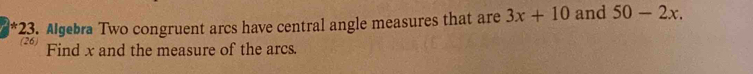 Algebra Two congruent arcs have central angle measures that are 3x+10 and 50-2x. 
26 Find x and the measure of the arcs.