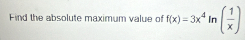 Find the absolute maximum value of f(x)=3x^4ln ( 1/x )