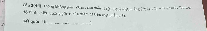 Câu 2(4đ). Trong không gian Oxyz , cho điểm M(1;1;3) và mặt phẳng (P):x+2y-2z+1=0. Tìm toạ 
độ hình chiếu vuông gốc H của điểm M trên mặt phẳng (P). 
Kết quả: H (_ 
3 
.)