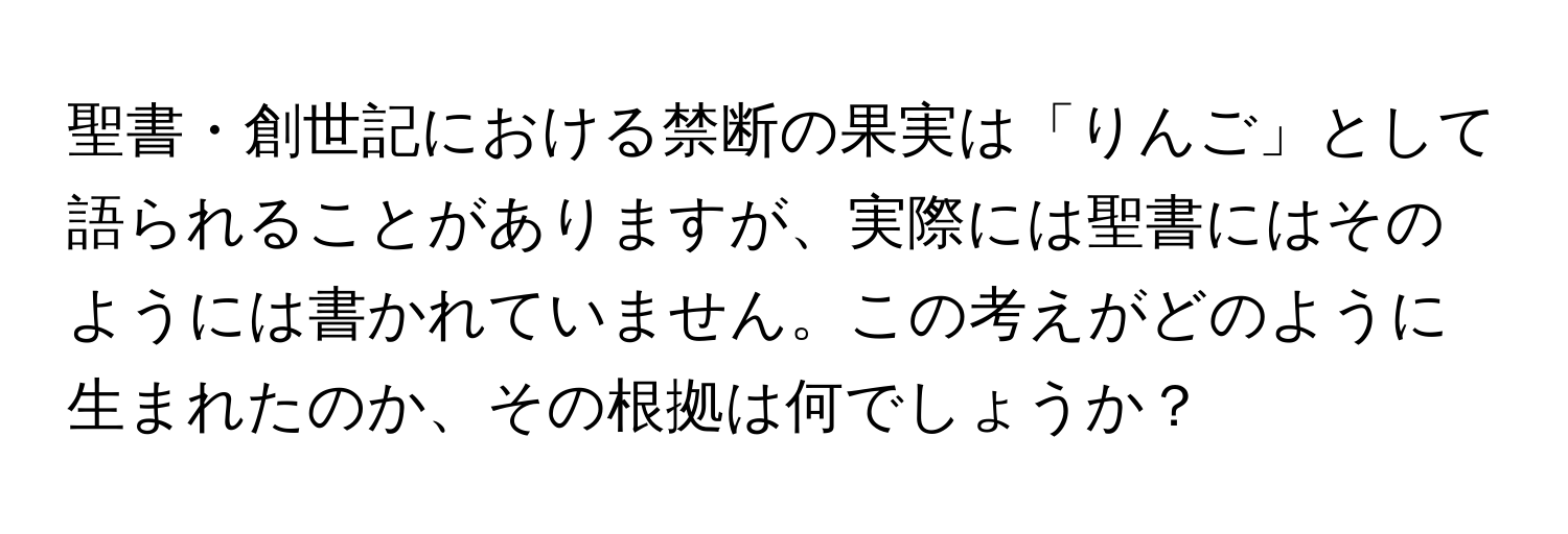 聖書・創世記における禁断の果実は「りんご」として語られることがありますが、実際には聖書にはそのようには書かれていません。この考えがどのように生まれたのか、その根拠は何でしょうか？