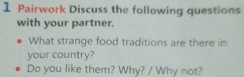 Pairwork Discuss the following questions 
with your partner. 
What strange food traditions are there in 
your country? 
Do you like them? Why? / Why not?