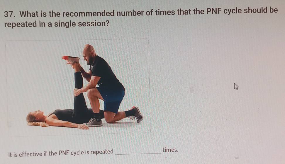 What is the recommended number of times that the PNF cycle should be 
repeated in a single session? 
It is effective if the PNF cycle is repeated_ 
times.