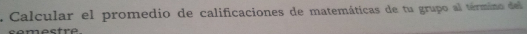 Calcular el promedio de calificaciones de matemáticas de tu grupo al término del 
sémectre