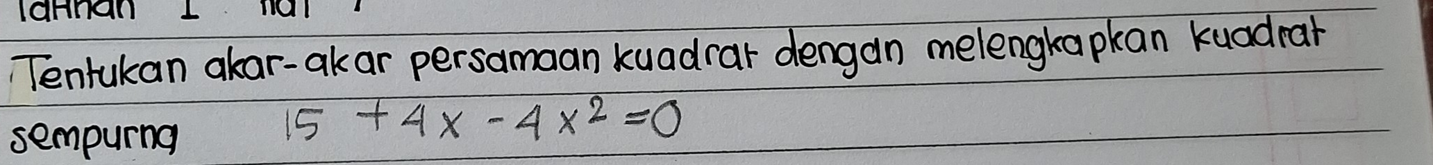 laHnan 1 
Tentukan akar-akar persamaan kuadrar dengan melengkapkan kuadrar 
sempurng
15+4x-4x^2=0