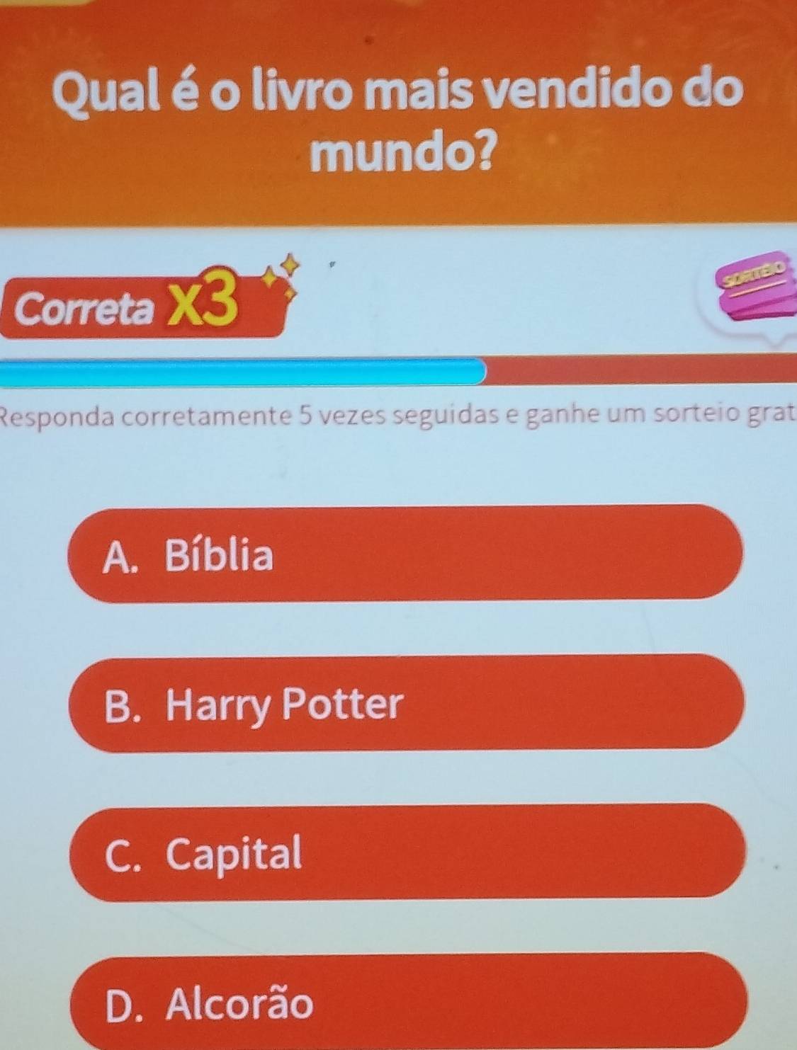 Qual é o livro mais vendido do
mundo?
Correta * 3 
Responda corretamente 5 vezes seguídas e ganhe um sorteio grat
A. Bíblia
B. Harry Potter
C. Capital
D. Alcorão