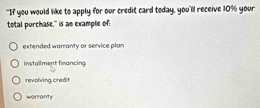 “If you would like to apply for our credit card today, you’ll receive 10% your
total purchase." is an example of:
extended warranty or service plan
installment financing
revolving credit
warranty