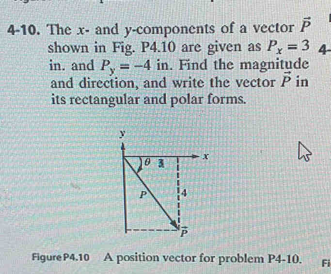 4-10. The x - and y -components of a vector vector P
shown in Fig. P4.10 are given as P_x=3 4
in. and P_y=-4 in. Find the magnitude 
and direction, and write the vector vector P in 
its rectangular and polar forms. 
FigureP4.10 A position vector for problem P4-10. Fi