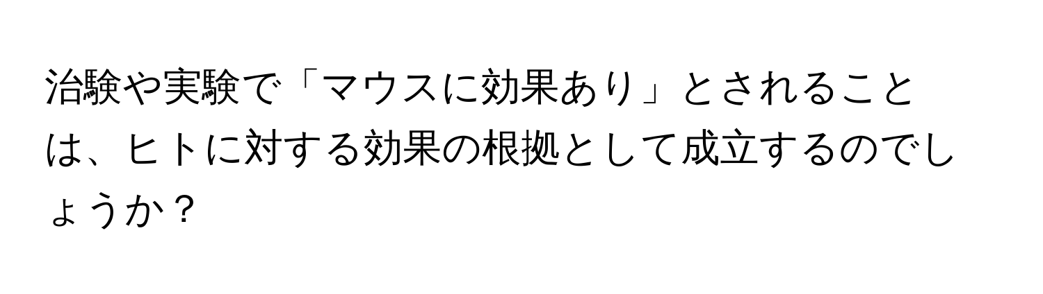 治験や実験で「マウスに効果あり」とされることは、ヒトに対する効果の根拠として成立するのでしょうか？