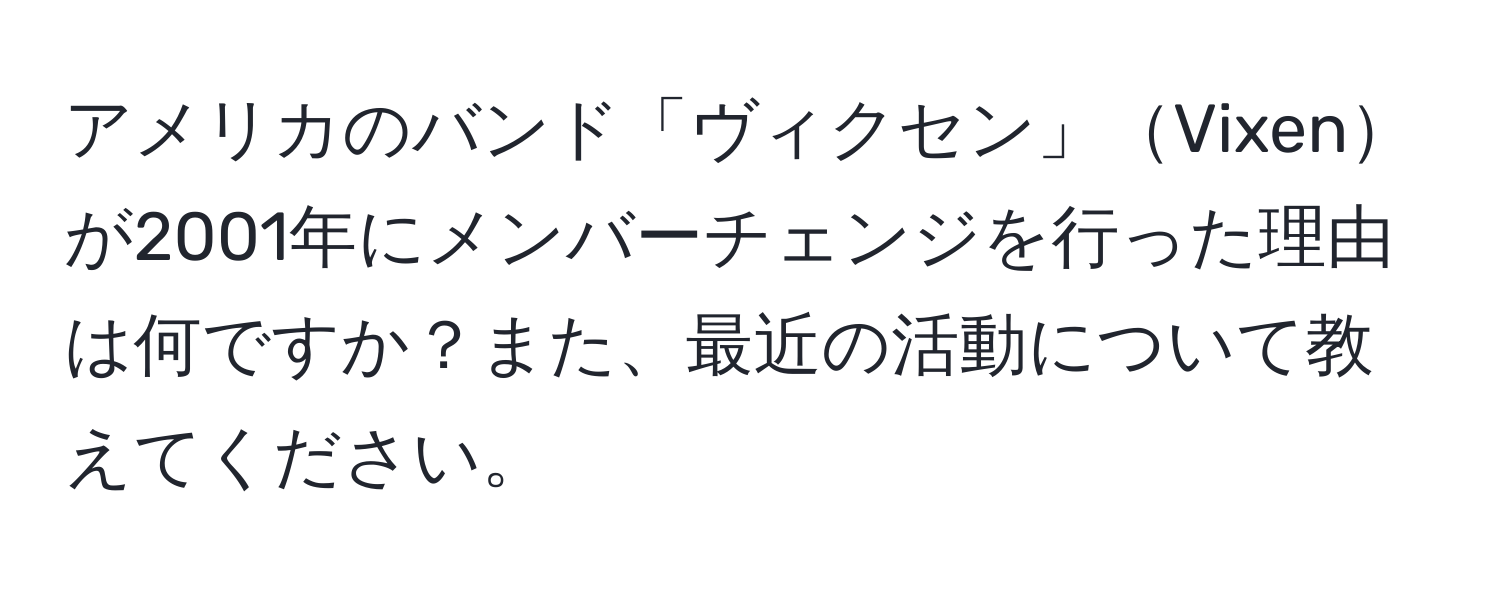 アメリカのバンド「ヴィクセン」Vixenが2001年にメンバーチェンジを行った理由は何ですか？また、最近の活動について教えてください。