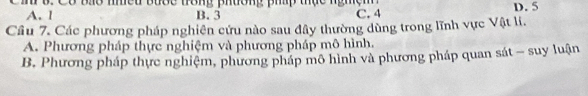 Ci B. Có báo nhều bước trong phường pháp thực nghệm
A. 1 B. 3 C. 4 D. 5
Cầu 7. Các phương pháp nghiên cứu nào sau đây thường dùng trong lĩnh vực Vật li.
A. Phương pháp thực nghiệm và phương pháp mô hình.
B. Phương pháp thực nghiệm, phương pháp mô hình và phương pháp quan sát - suy luận