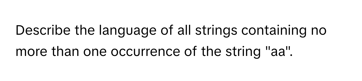 Describe the language of all strings containing no more than one occurrence of the string "aa".