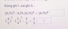 Đúng ghi 1, sai ghi 0. .
(0,75)^3:0,75.(0,75)^4=(0,75)^6□
( 4/5 )^2-( 5/4 )^2: 2/3 = 2/3 □
□