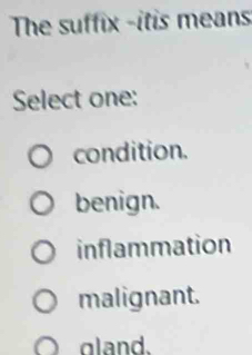 The suffix -itis means
Select one:
condition.
benign.
inflammation
malignant.
gland.