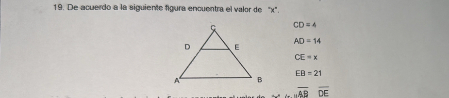 De acuerdo a la siguiente figura encuentra el valor de “ x ”.
CD=4
AD=14
CE=x
EB=21
overline ABoverline DE