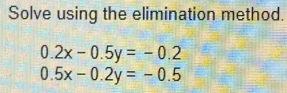 Solve using the elimination method.
0.2x-0.5y=-0.2
0.5x-0.2y=-0.5