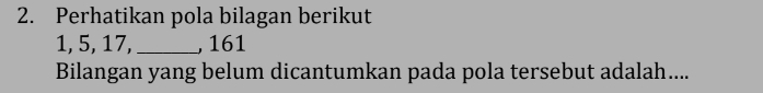 Perhatikan pola bilagan berikut
1, 5, 17,_ , 161
Bilangan yang belum dicantumkan pada pola tersebut adalah....