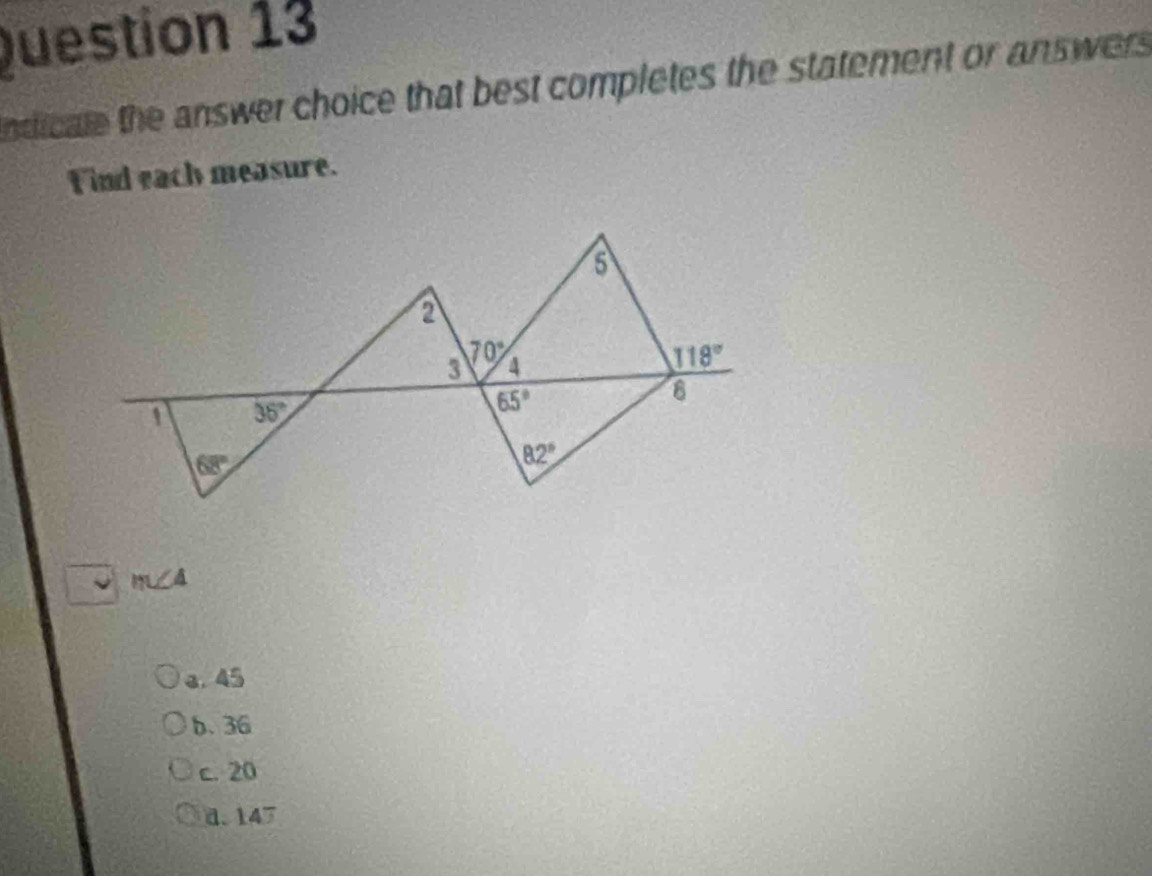 ndicale the answer choice that best completes the statement or answer 
Find each measure.
m∠ 4
a. 45
b. 36
c. 20
d.147