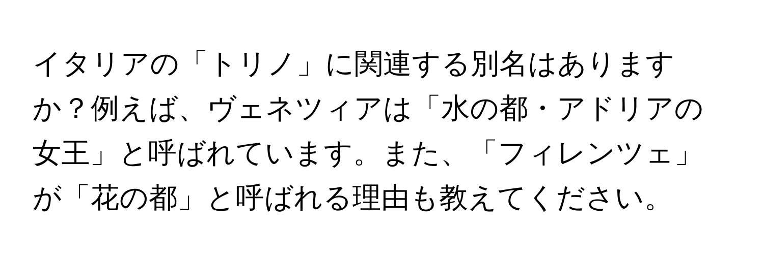 イタリアの「トリノ」に関連する別名はありますか？例えば、ヴェネツィアは「水の都・アドリアの女王」と呼ばれています。また、「フィレンツェ」が「花の都」と呼ばれる理由も教えてください。