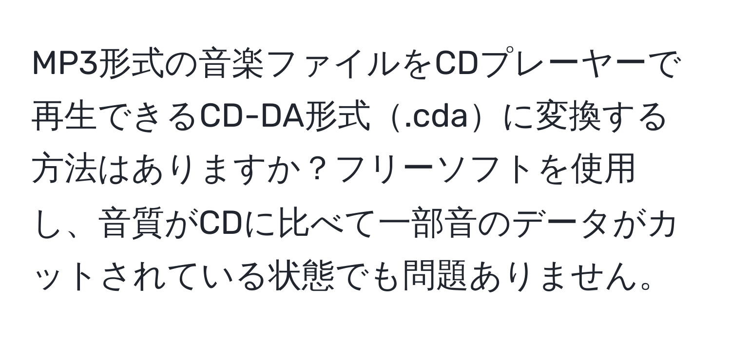 MP3形式の音楽ファイルをCDプレーヤーで再生できるCD-DA形式.cdaに変換する方法はありますか？フリーソフトを使用し、音質がCDに比べて一部音のデータがカットされている状態でも問題ありません。