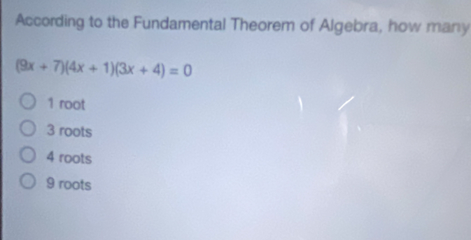 According to the Fundamental Theorem of Algebra, how many
(9x+7)(4x+1)(3x+4)=0
1 root
3 roots
4 roots
9 roots