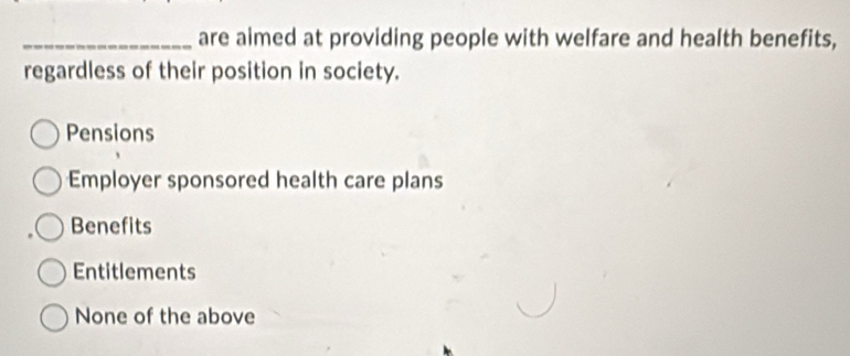 are aimed at providing people with welfare and health benefits,
regardless of their position in society.
Pensions
Employer sponsored health care plans
Benefits
Entitlements
None of the above