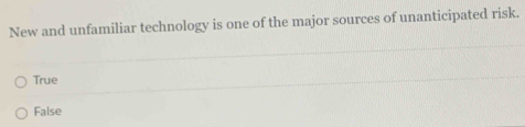 New and unfamiliar technology is one of the major sources of unanticipated risk.
True
False