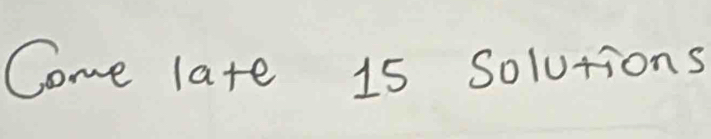 Come late 15 solutions