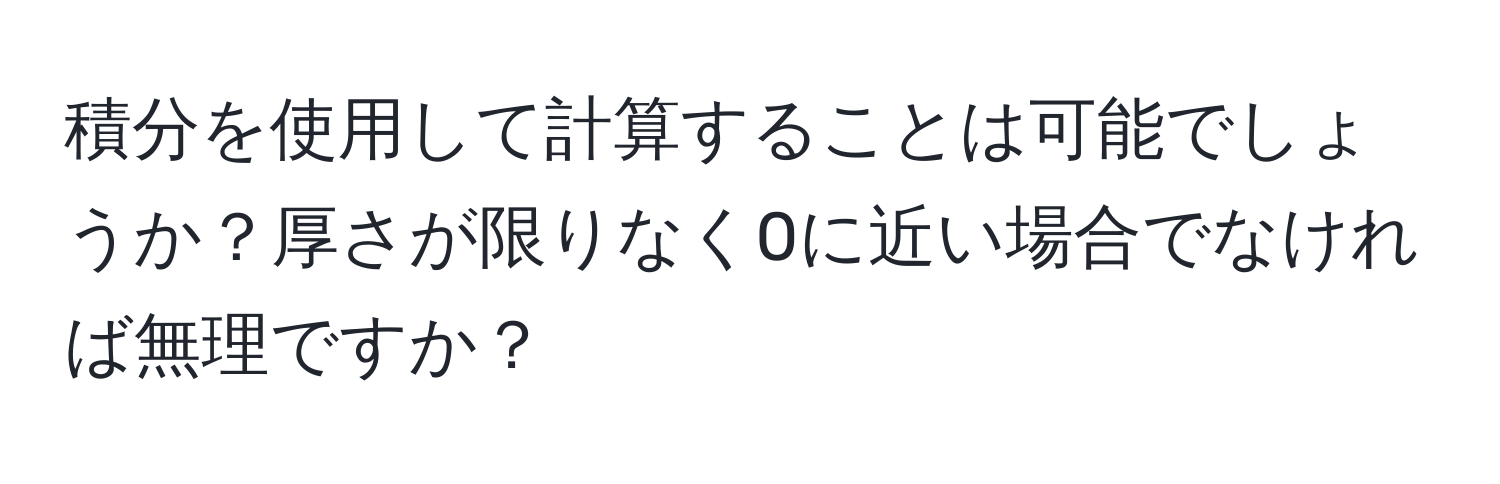 積分を使用して計算することは可能でしょうか？厚さが限りなく0に近い場合でなければ無理ですか？