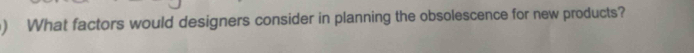) What factors would designers consider in planning the obsolescence for new products?