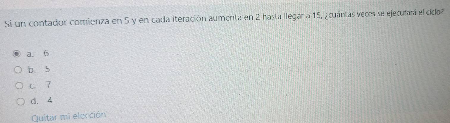 Si un contador comienza en 5 y en cada iteración aumenta en 2 hasta llegar a 15, ¿cuántas veces se ejecutará el cíclo?
a. 6
b. 5
C. 7
d. 4
Quitar mi elección