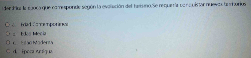 Identifica la época que corresponde según la evolución del turismo.Se requería conquistar nuevos territorios
a. Edad Contemporánea
b. Edad Media
c. Edad Moderna
d. Época Antigua