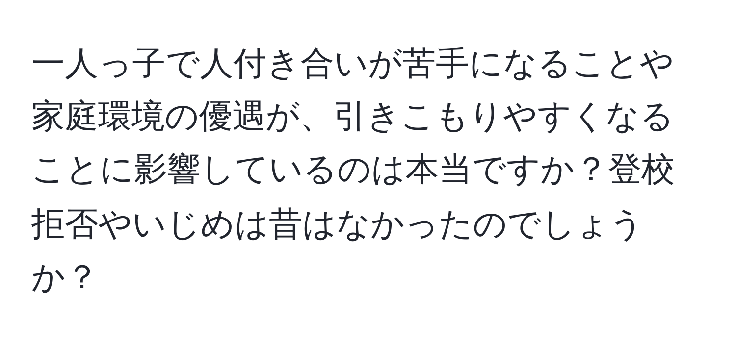 一人っ子で人付き合いが苦手になることや家庭環境の優遇が、引きこもりやすくなることに影響しているのは本当ですか？登校拒否やいじめは昔はなかったのでしょうか？