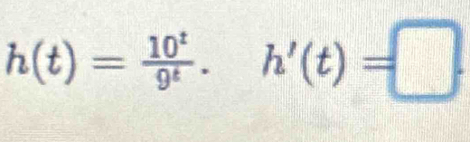 h(t)= 10^t/9^t . h'(t)=□.