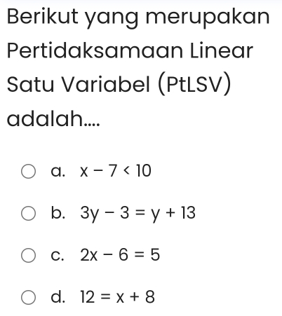 Berikut yang merupakan
Pertidaksamaan Linear
Satu Variabel (PtLSV)
adalah....
a. x-7<10</tex>
b. 3y-3=y+13
C. 2x-6=5
d. 12=x+8