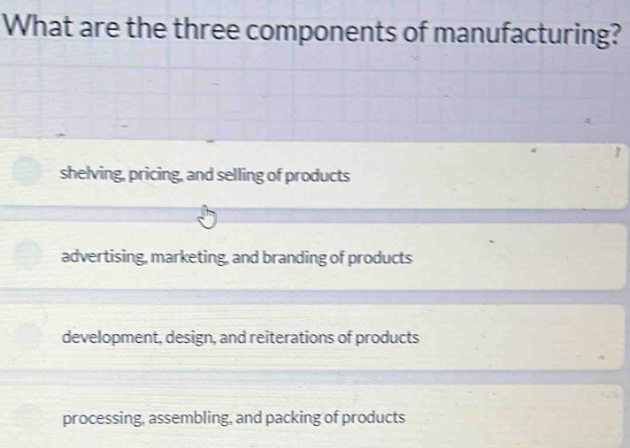 What are the three components of manufacturing?
shelving, pricing, and selling of products
advertising, marketing, and branding of products
development, design, and reiterations of products
processing, assembling, and packing of products