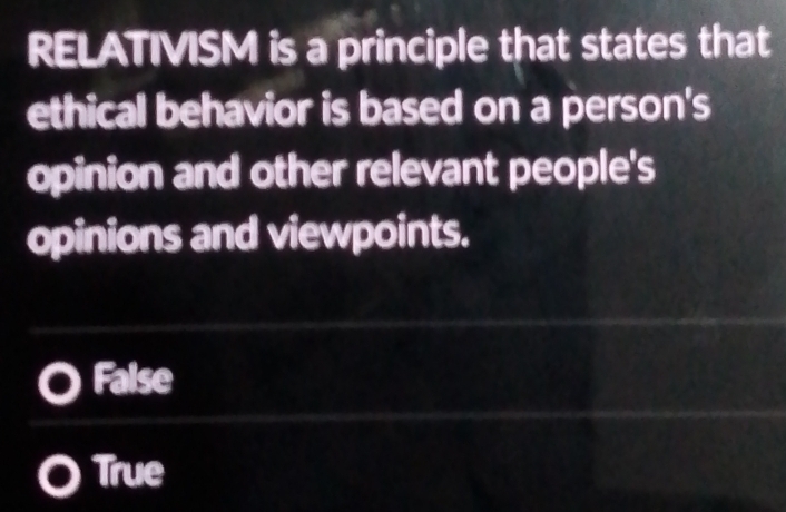 RELATIVISM is a principle that states that
ethical behavior is based on a person's
opinion and other relevant people's
opinions and viewpoints.
False
True