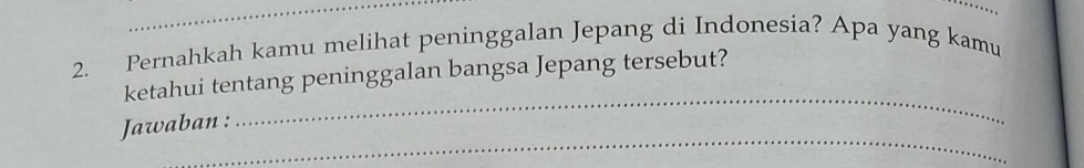 Pernahkah kamu melihat peninggalan Jepang di Indonesia? Apa yang kamu 
_ 
ketahui tentang peninggalan bangsa Jepang tersebut? 
_ 
Jawaban :