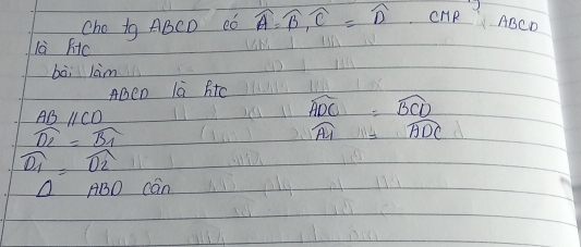 Cho ig ABCD ¢ó widehat A=widehat B, widehat C=widehat D, CHR ABCD
là Fc 
bài lim 
ABen là Rtc
ABparallel CD
widehat ADC=widehat BCD
overline D_1=widehat B_1
widehat A_1=widehat ADC
widehat D_1=widehat D_2
△ ABD can