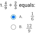  4/9 /  2/3  equals:
A.  1/6 
B.  12/9 