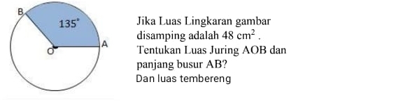 Jika Luas Lingkaran gambar
disamping adalah 48cm^2.
Tentukan Luas Juring AOB dan
panjang busur AB?
Dan luas tembereng