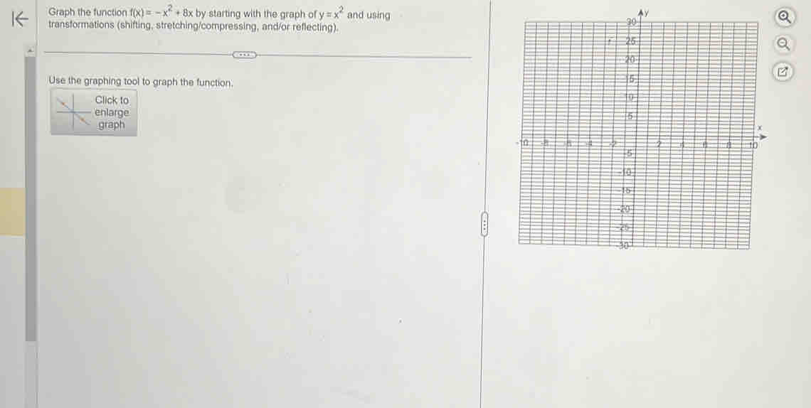 Graph the function f(x)=-x^2+8x by starting with the graph of y=x^2 and using
y
transformations (shifting, stretching/compressing, and/or reflecting). 
Use the graphing tool to graph the function. 
z 
Click to 
nlarge 
graph