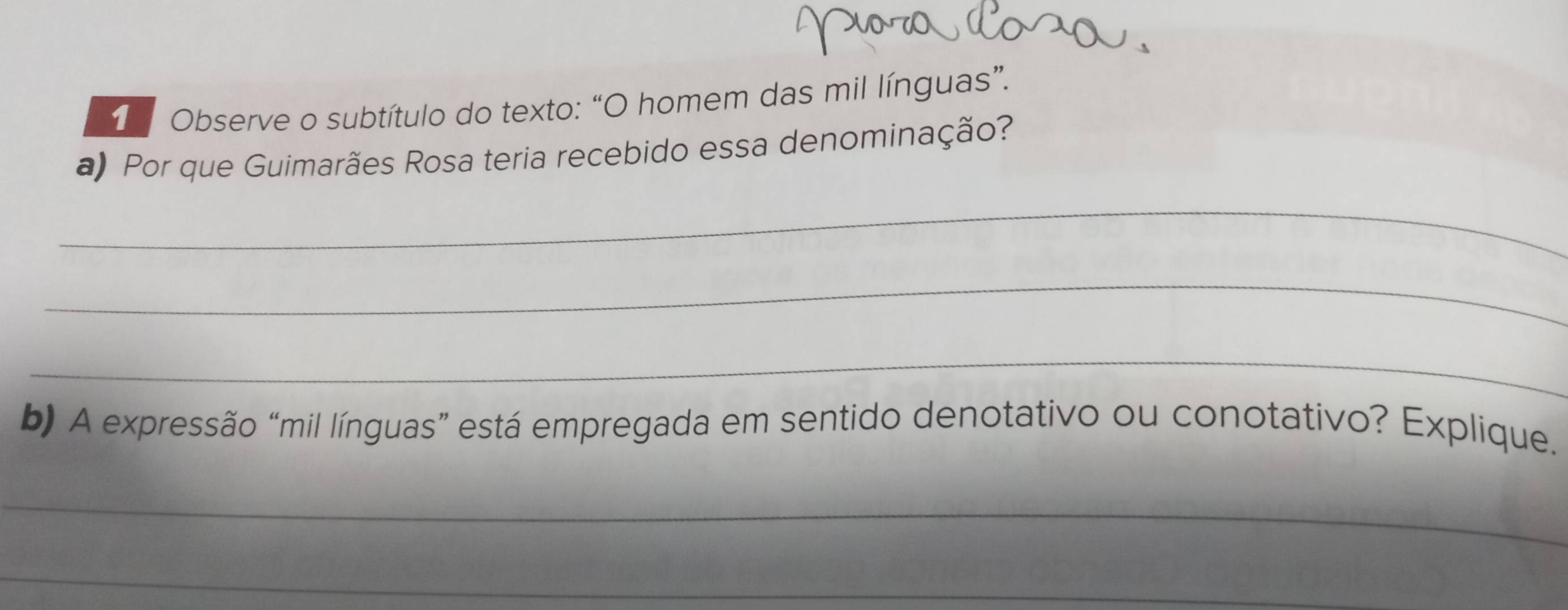 Observe o subtítulo do texto: “O homem das mil línguas”. 
a) Por que Guimarães Rosa teria recebido essa denominação? 
_ 
_ 
_ 
b) A expressão “mil línguas” está empregada em sentido denotativo ou conotativo? Explique. 
_ 
_