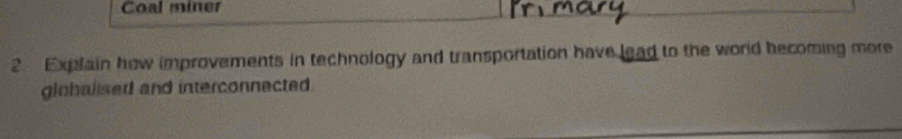 Coal miner 
2 Explain how improvements in technology and transportation have lead to the world becoming more 
globalised and interconnected